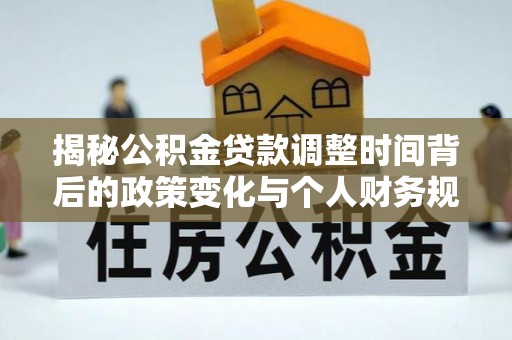 万里揭秘公积金贷款调整时间背后的政策变化与个人财务规划