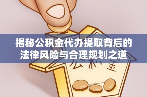 万里揭秘公积金代办提取背后的法律风险与合理规划之道