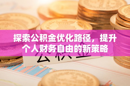 万里探索公积金优化路径，提升个人财务自由的新策略