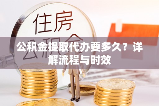 万里公积金提取代办要多久？详解流程与时效