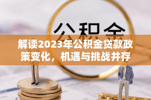 万里解读2023年公积金贷款政策变化，机遇与挑战并存