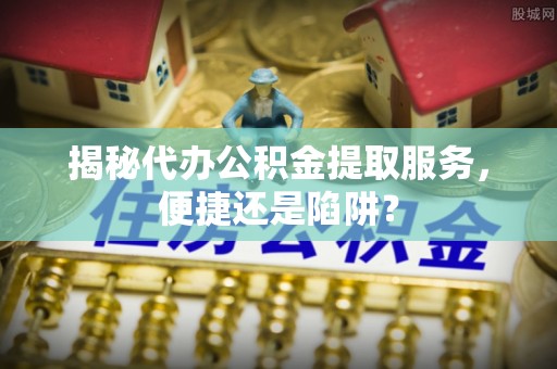 万里揭秘代办公积金提取服务，便捷还是陷阱？
