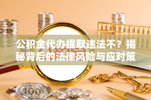 万里公积金代办提取违法不？揭秘背后的法律风险与应对策略