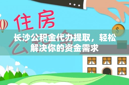 万里长沙公积金代办提取，轻松解决你的资金需求