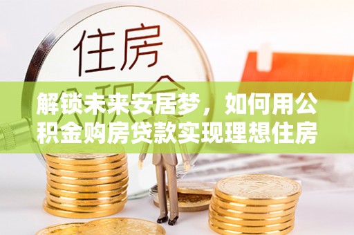 万里解锁未来安居梦，如何用公积金购房贷款实现理想住房计划