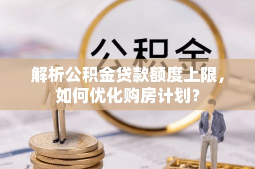 万里解析公积金贷款额度上限，如何优化购房计划？