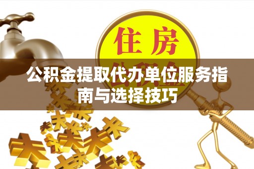 万里公积金提取代办单位服务指南与选择技巧