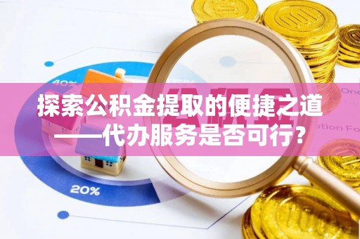 万里探索公积金提取的便捷之道——代办服务是否可行？