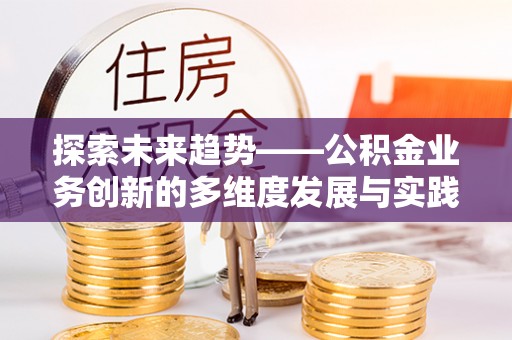 万里探索未来趋势——公积金业务创新的多维度发展与实践