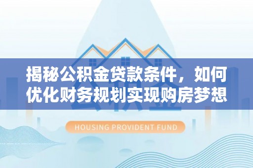 万里揭秘公积金贷款条件，如何优化财务规划实现购房梦想