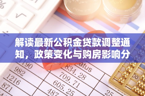 万里解读最新公积金贷款调整通知，政策变化与购房影响分析