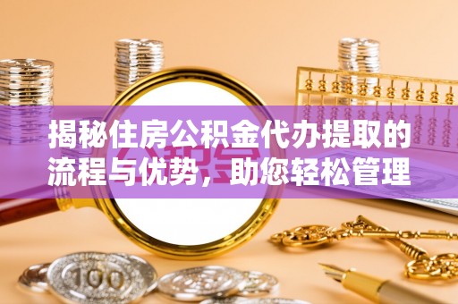 万里揭秘住房公积金代办提取的流程与优势，助您轻松管理资金