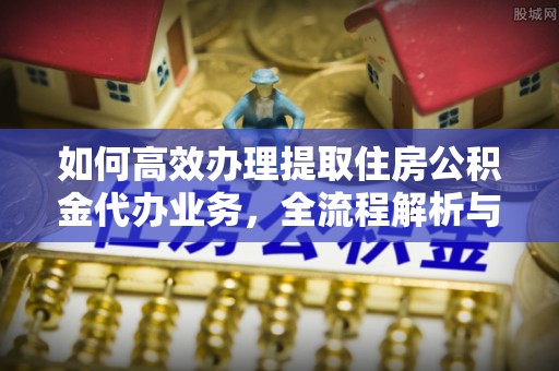 万里如何高效办理提取住房公积金代办业务，全流程解析与实用建议