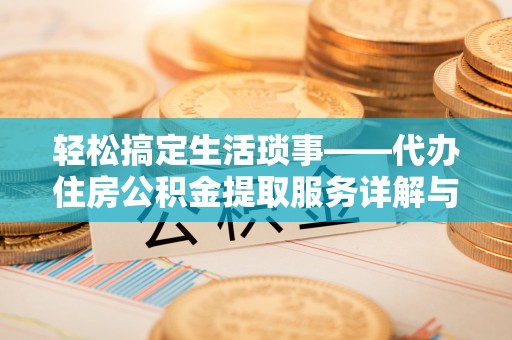 万里轻松搞定生活琐事——代办住房公积金提取服务详解与实用指南