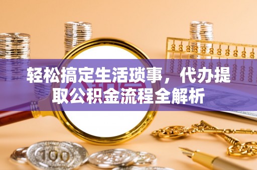 万里轻松搞定生活琐事，代办提取公积金流程全解析
