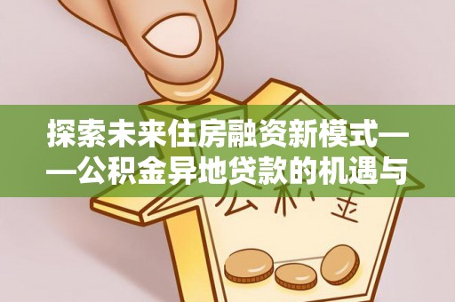 万里探索未来住房融资新模式——公积金异地贷款的机遇与挑战