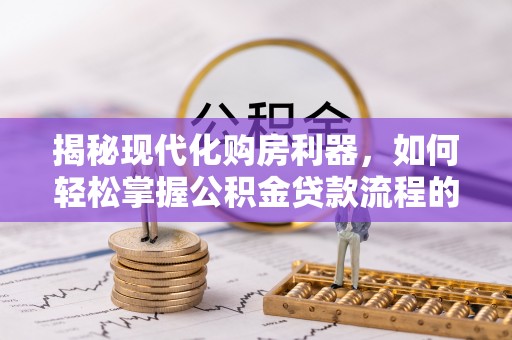 万里揭秘现代化购房利器，如何轻松掌握公积金贷款流程的每一个细节