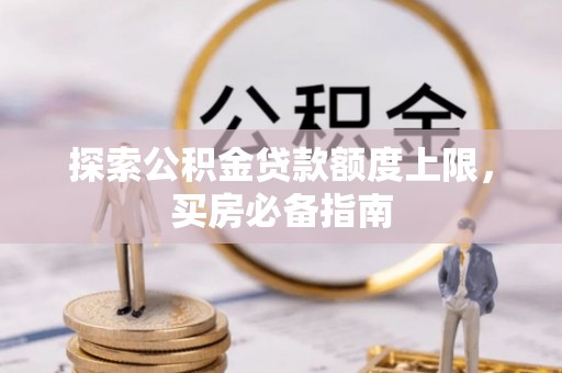 万里探索公积金贷款额度上限，买房必备指南