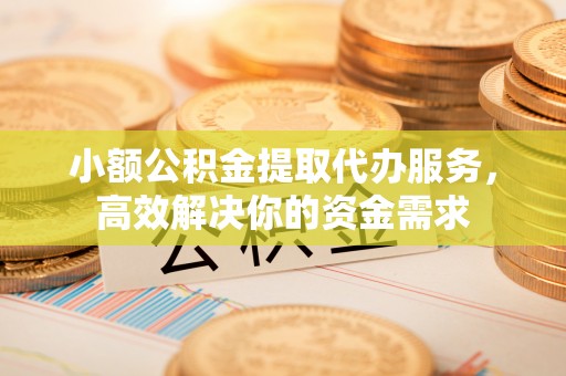 万里小额公积金提取代办服务，高效解决你的资金需求