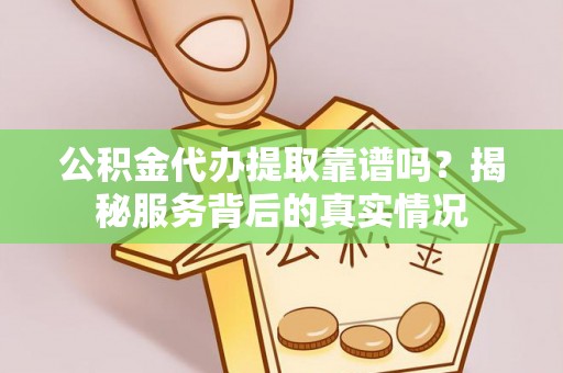 万里公积金代办提取靠谱吗？揭秘服务背后的真实情况
