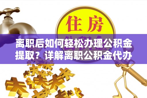 万里离职后如何轻松办理公积金提取？详解离职公积金代办提取流程