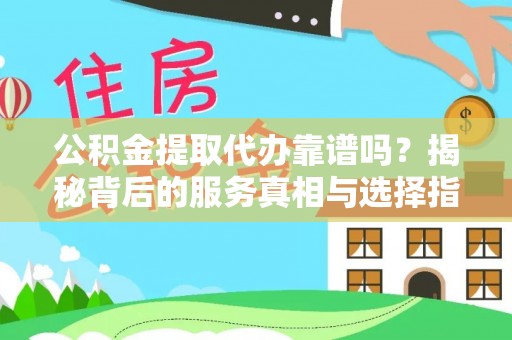 万里公积金提取代办靠谱吗？揭秘背后的服务真相与选择指南