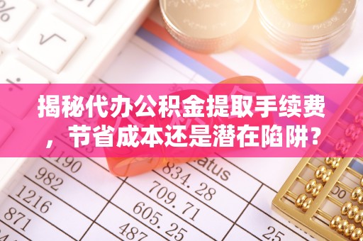 万里揭秘代办公积金提取手续费，节省成本还是潜在陷阱？