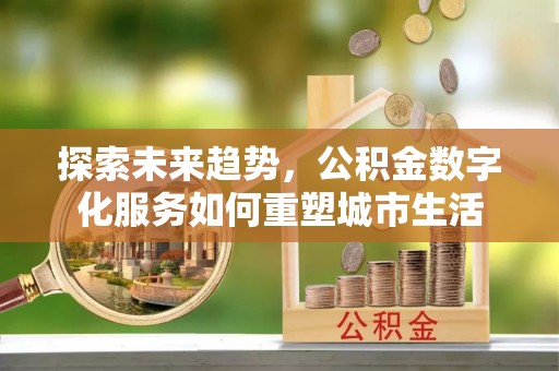 万里探索未来趋势，公积金数字化服务如何重塑城市生活