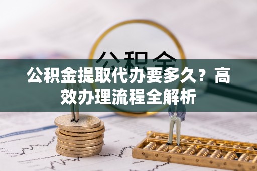 万里公积金提取代办要多久？高效办理流程全解析