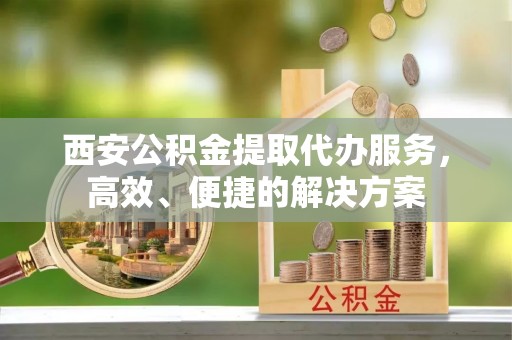 万里西安公积金提取代办服务，高效、便捷的解决方案