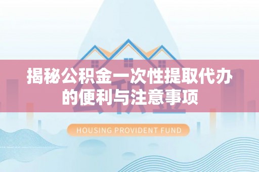 万里揭秘公积金一次性提取代办的便利与注意事项