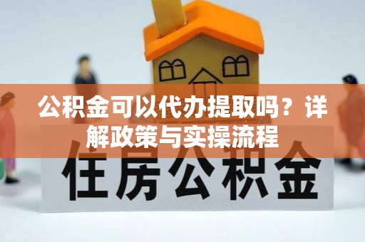 万里公积金可以代办提取吗？详解政策与实操流程