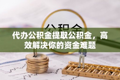 万里代办公积金提取公积金，高效解决你的资金难题