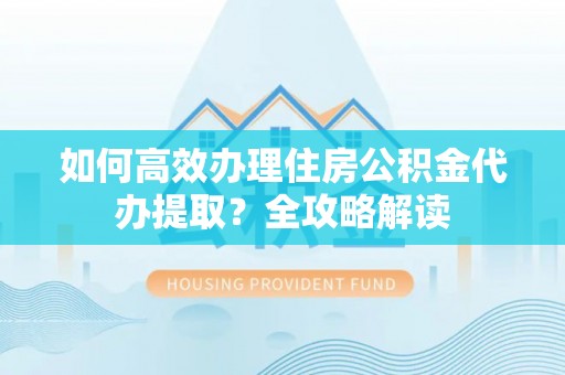 万里如何高效办理住房公积金代办提取？全攻略解读