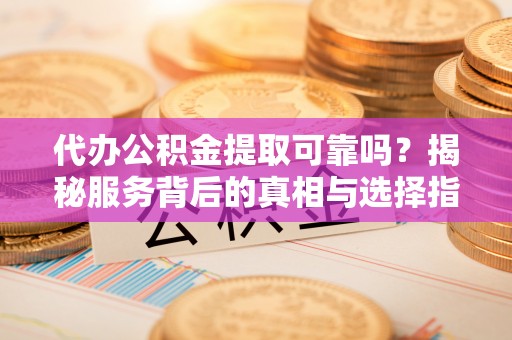 万里代办公积金提取可靠吗？揭秘服务背后的真相与选择指南