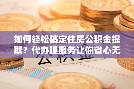 万里如何轻松搞定住房公积金提取？代办理服务让你省心无忧
