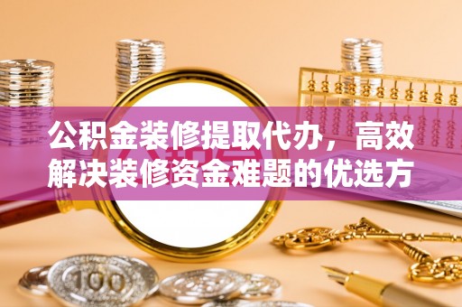 万里公积金装修提取代办，高效解决装修资金难题的优选方案