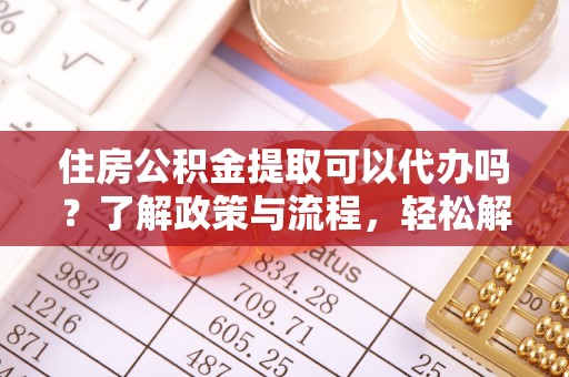 万里住房公积金提取可以代办吗？了解政策与流程，轻松解决疑惑