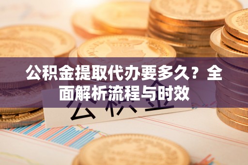 万里公积金提取代办要多久？全面解析流程与时效