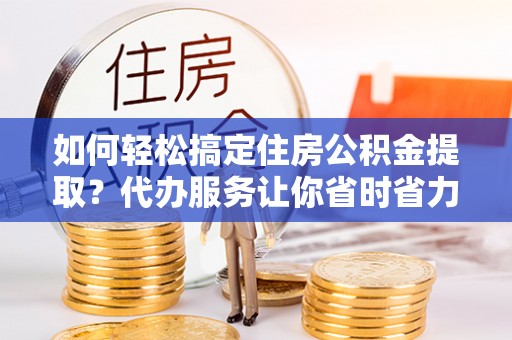 万里如何轻松搞定住房公积金提取？代办服务让你省时省力