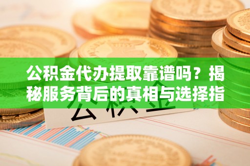 万里公积金代办提取靠谱吗？揭秘服务背后的真相与选择指南