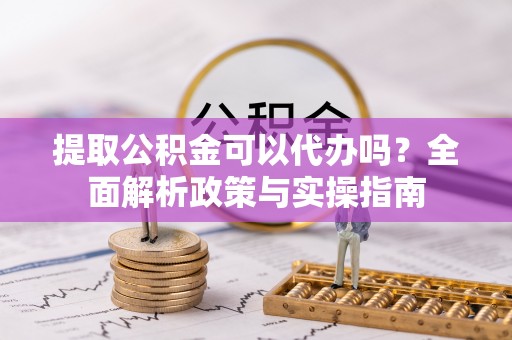 万里提取公积金可以代办吗？全面解析政策与实操指南