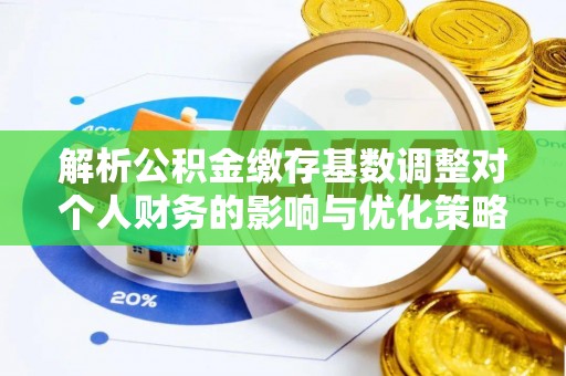 万里解析公积金缴存基数调整对个人财务的影响与优化策略