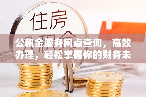 万里公积金服务网点查询，高效办理，轻松掌握你的财务未来