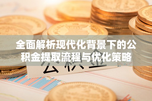 万里全面解析现代化背景下的公积金提取流程与优化策略