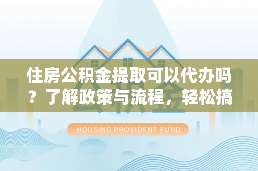 万里住房公积金提取可以代办吗？了解政策与流程，轻松搞定公积金提取