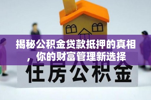 万里揭秘公积金贷款抵押的真相，你的财富管理新选择