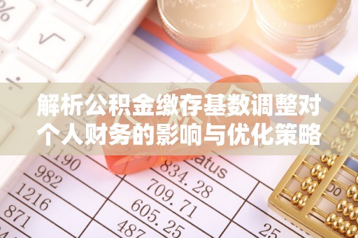 万里解析公积金缴存基数调整对个人财务的影响与优化策略