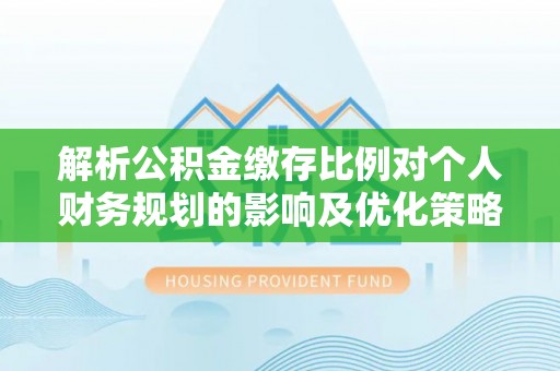 万里解析公积金缴存比例对个人财务规划的影响及优化策略