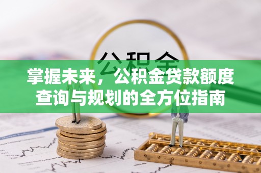万里掌握未来，公积金贷款额度查询与规划的全方位指南